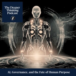 AI, Governance, and the Fate of Human Purpose - The Deeper Thinking Podcast