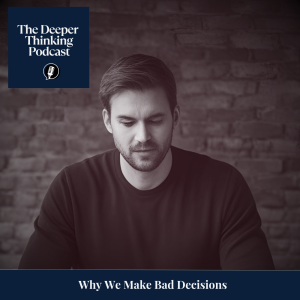 Why We Make Bad Decisions - The Deeper Thinking Podcast