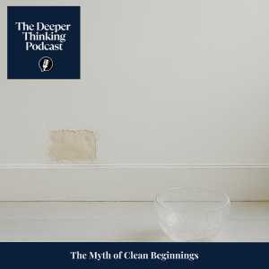 The Myth of Clean Beginnings - The Deeper Thinking Podcast