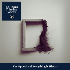 The Opposite of Everything is History - The Deeper Thinking Podcast
