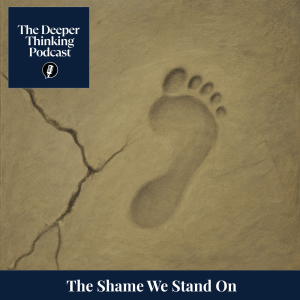 The Shame We Stand On – The Deeper Thinking Podcast