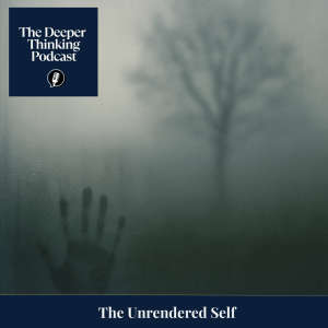 The Unrendered Self - The Deeper Thinking Podcast