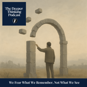 We Fear What We Remember, Not What We See - The Deeper Thinking Podcast