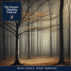 What Fades, What Remains - The Deeper Thinking Podcast