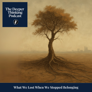 What We Lost When We Stopped Belonging - The Deeper Thinking Podcast