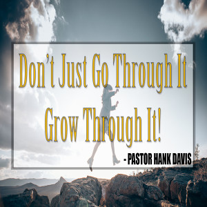 Don't Just Go Through It Grow Through It - Pastor Hank Davis