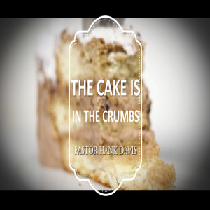 The Cake Is In The Crumbs - Pastor Hank Davis