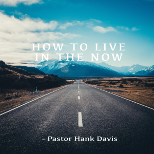 How to live in the now - Pastor Hank Davis