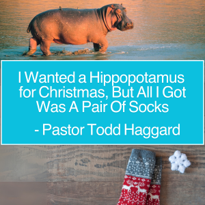 I Wanted A Hippopotamus For Christmas, But All I Got Was A Pair Of Socks - Pastor Todd Haggard