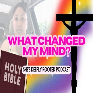 She’s Deeply Rooted Podcast: WHAT CHANGED MY MIND?