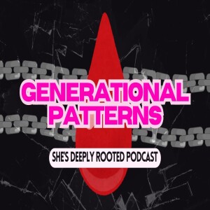 She’s Deeply Rooted Podcast: GENERATIONAL PATTERNS