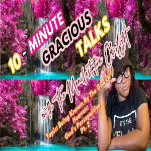 10-Minute Gracious Talks About Being Known By The God Of Heaven: God's Perspective Pt. 2