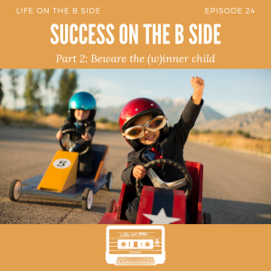 Episode 24: Success on the B Side - Part 2: Beware the (W)inner Child