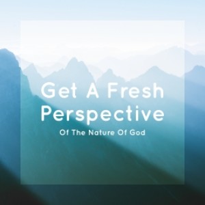 2019-09-01 - Get A Fresh Perspective Of the Nature Of God