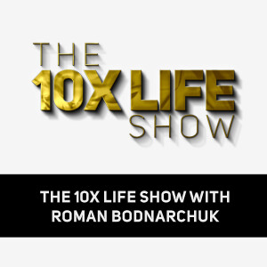 The 10x Life Show with Roman Bodnarchuk