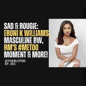 BLC304: Sad & Bougie: Eboni K, masculine 🤦🏾‍♀️BW, 🤦🏽‍♂️BM’s #MeToo Moment & more!!!