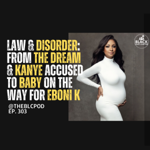 BLC303: LAW & disORDER: The Dream/Kanye Accused; Baby on the Way for Eboni K!