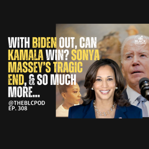 BLC308: With Biden Out, Can Kamala Win? Sonya Massey’s Tragic End, & so much more!