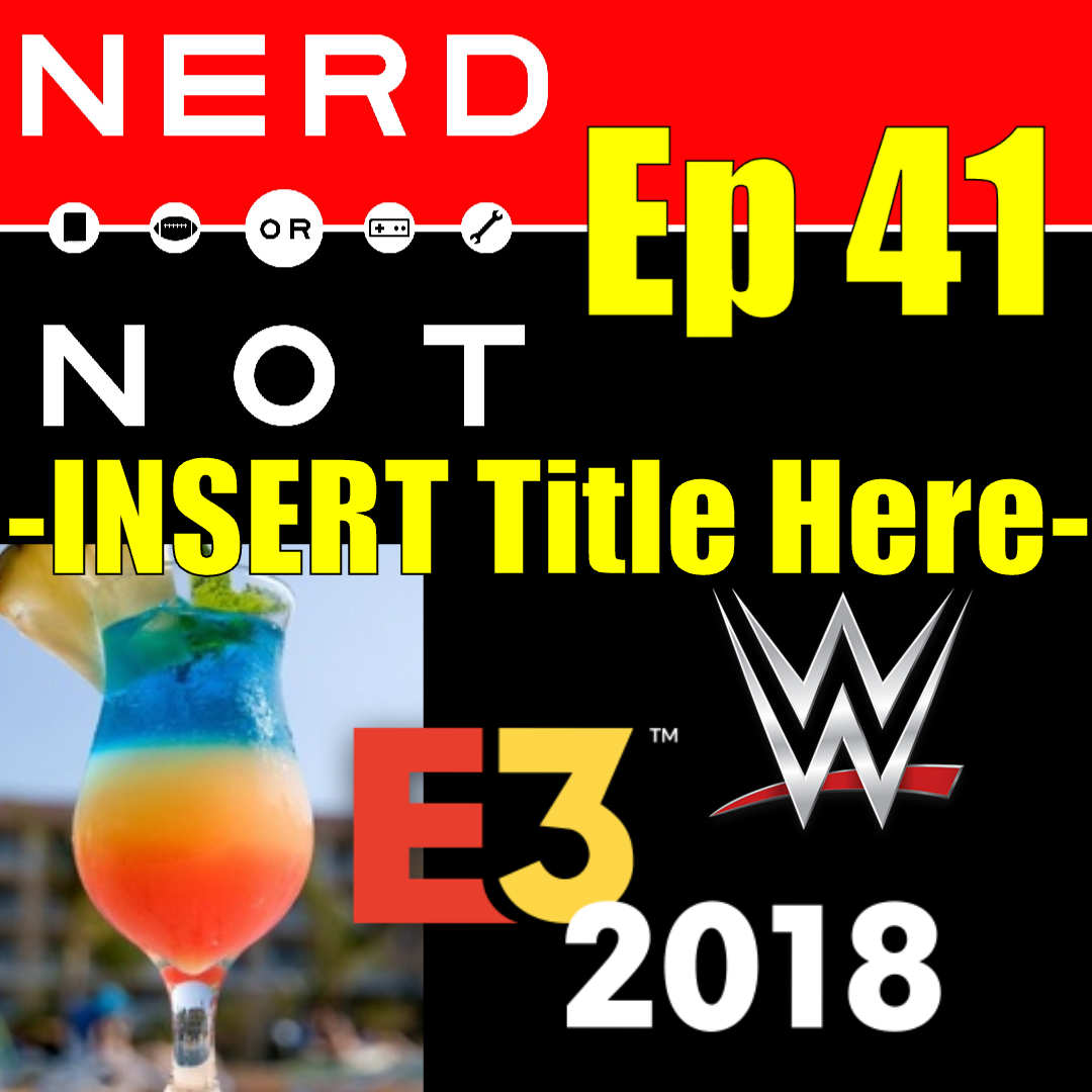 Nerd Or Not Ep 41 -INSERT Title Here- WWE news - E3 2018