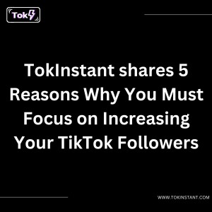 TokInstant shares 5 Reasons Why You Must Focus on Increasing Your TikTok Followers