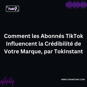 Comment les Abonnés TikTok Influencent la Crédibilité de Votre Marque, par TokInstant