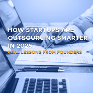 How Startups Are Outsourcing Smarter in 2025: Real Lessons from Founders
