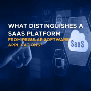 What Distinguishes a SaaS Platform from Regular Software Applications? Key Features to Know