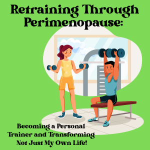Retraining Through Perimenopause: Becoming a Personal Trainer and Transforming Not Just My Own Life!
