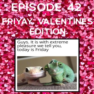 Episode 42: FRIYAY Valentines Edition