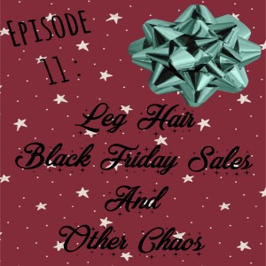 Episode 11: Leg Hair, Black Friday Sales and Other Chaos