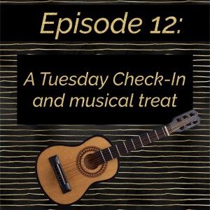 Episode 12: A Tuesday Check In and Musical Treat