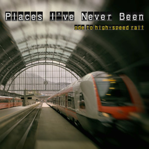 Places I've Never Been(Ode to High-Speed Rail)