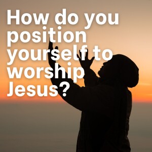 How do you position yourself to worship Jesus?