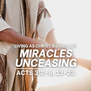 Miracles Unceasing (Acts 3:28, 13-23 - Living as Christ's Disciples)
