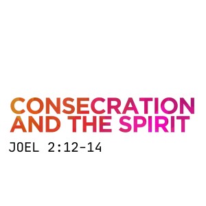 Consecration and The Spirit (Joel 2:12-14)