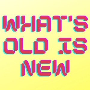 What's Old is New