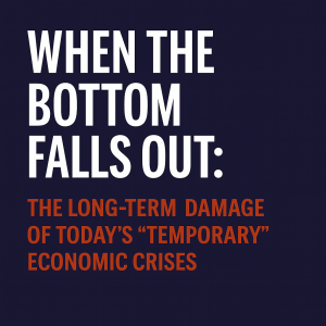 When the Bottom Falls Out: The Long-Term Damage of Today’s “Temporary” Economic Crises