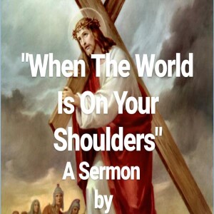 ”When The World Is On Your Shoulders” A Pastor J. Rouse Good Friday Sermon