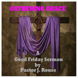 Gathering Grace: A Good Friday Sermon/Message by Pastor J. Rouse