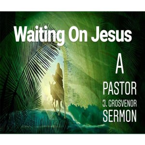 Waiting On Jesus: A Pastor J. Grosvenor Palm Sunday Sermon/Message