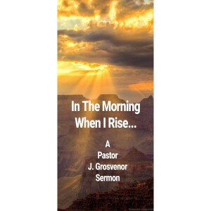 In The Morning When I Rise: A Pastor J Grosvenor Easter Sunday Sermon/Message