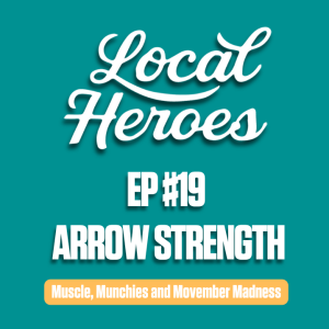 EP19 | Arrow Strength | Muscle, Munchies and Movember Madness | Local Heroes Podcast