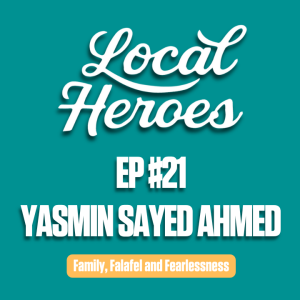 EP21 | Yasmin Sayed Ahmed | Family, Falafel and Fearlessness | Local Heroes Podcast
