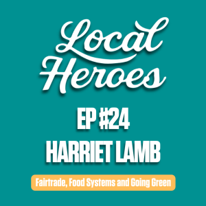 EP24 | Harriet Lamb | Fairtrade, Food Systems and Going Green | Local Heroes Podcast