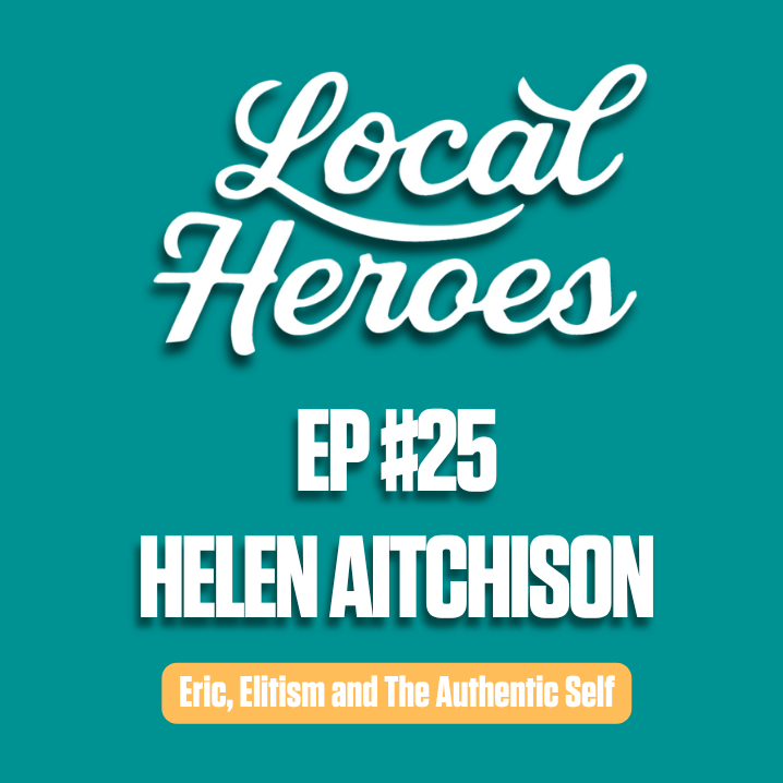 EP25 | Eric, Elitism and The Authentic Self | Helen Aitchison | Local Heroes Podcast