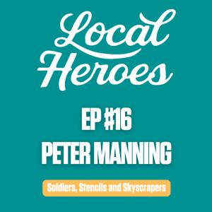 EP16 | Peter Manning | Soldiers, Stencils and Skyscrapers | Local Heroes Podcast