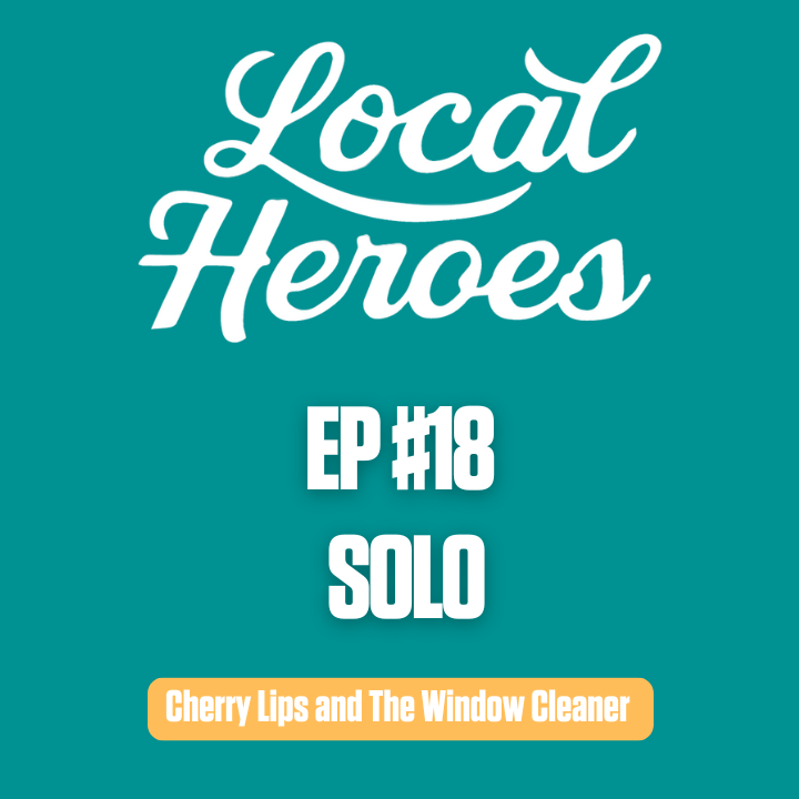 EP18 | Solo | Cherry Lips and The Window Cleaner | Local Heroes Podcast