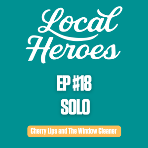 EP18 | Solo | Cherry Lips and The Window Cleaner | Local Heroes Podcast
