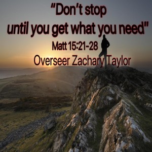 "Dont Stop Until You Get What You Need" Matt: 15:21-28 Overseer Zachary Taylor