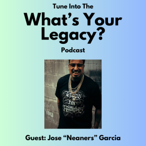Episode 2 - What's Your Legacy? Podcast - Jose "Neaners" Garcia